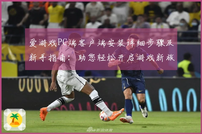 爱游戏PC端客户端安装详细步骤及新手指南：助您轻松开启游戏新旅程