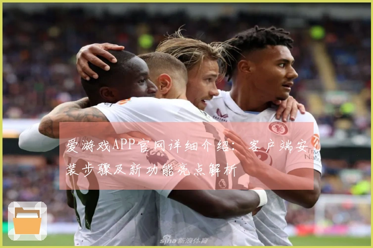 爱游戏APP官网详细介绍：客户端安装步骤及新功能亮点解析