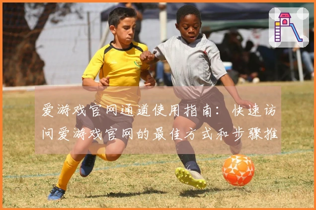 爱游戏官网通道使用指南：快速访问爱游戏官网的最佳方式和步骤推荐