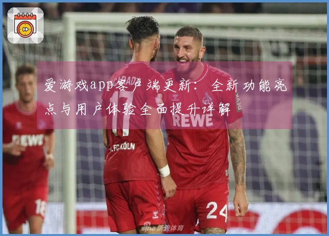 爱游戏app客户端更新：全新功能亮点与用户体验全面提升详解