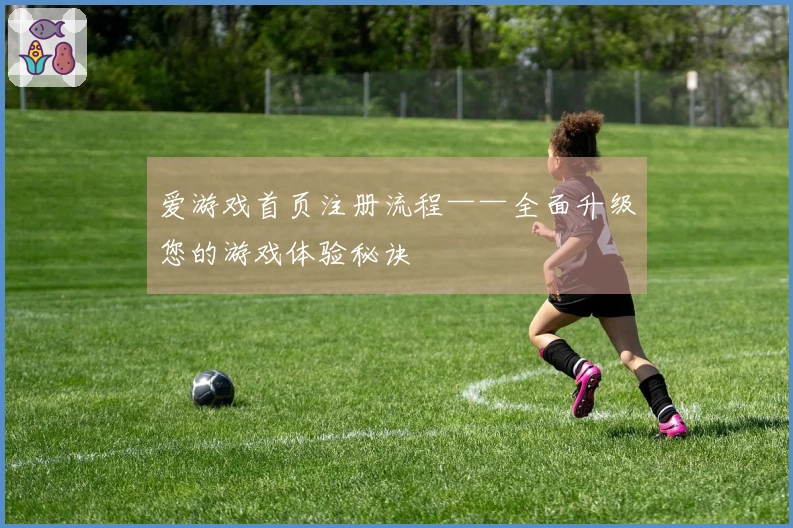 爱游戏首页注册流程——全面升级您的游戏体验秘诀