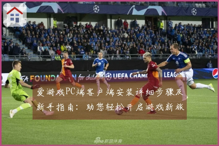 爱游戏PC端客户端安装详细步骤及新手指南：助您轻松开启游戏新旅程