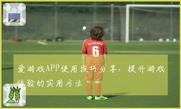 爱游戏APP使用技巧分享，提升游戏体验的实用方法
