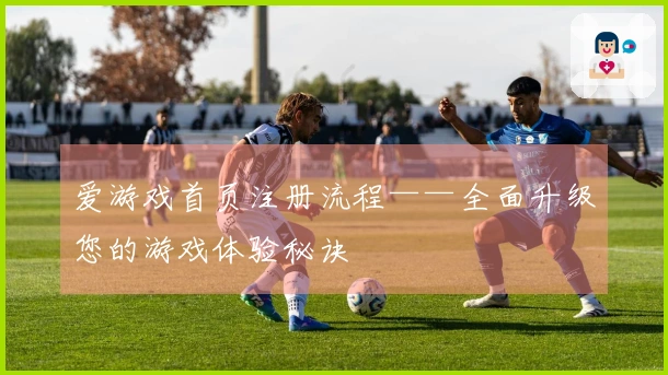 爱游戏首页注册流程——全面升级您的游戏体验秘诀