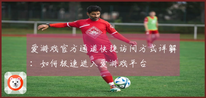爱游戏官方通道快捷访问方式详解：如何极速进入爱游戏平台
