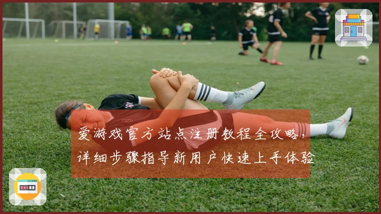 爱游戏官方站点注册教程全攻略，详细步骤指导新用户快速上手体验