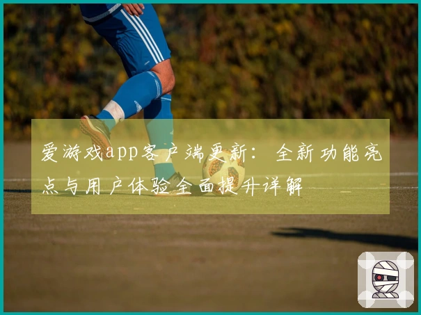 爱游戏app客户端更新：全新功能亮点与用户体验全面提升详解