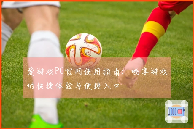 爱游戏PC官网使用指南：畅享游戏的快捷体验与便捷入口