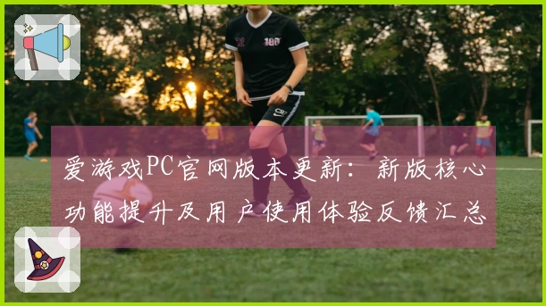 爱游戏PC官网版本更新：新版核心功能提升及用户使用体验反馈汇总分析