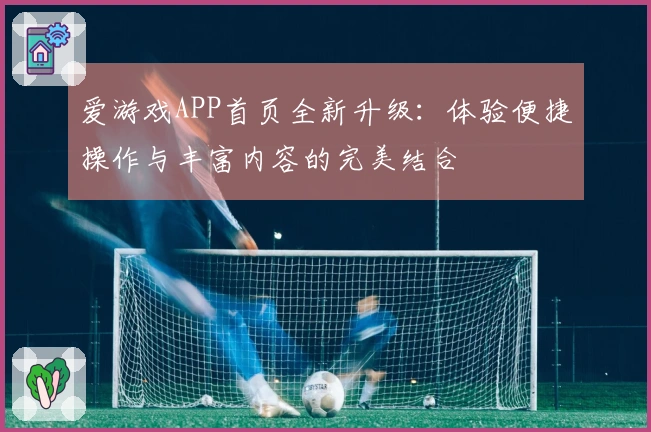 爱游戏APP首页全新升级:体验便捷操作与丰富内容的完美结合