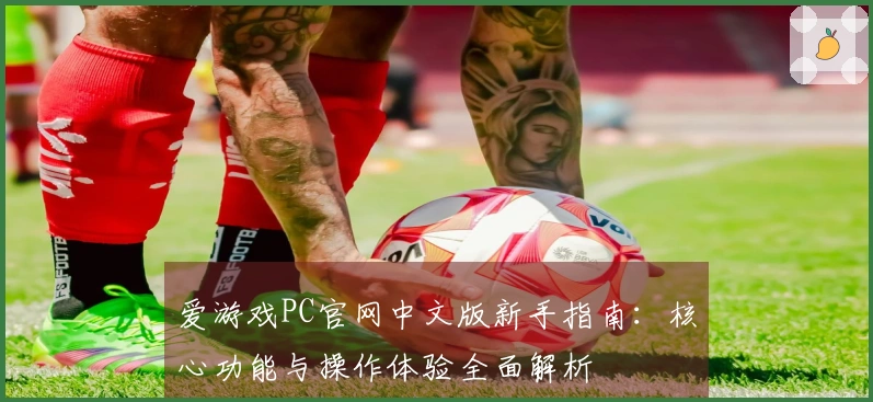 爱游戏PC官网中文版新手指南：核心功能与操作体验全面解析
