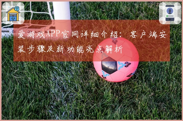 爱游戏APP官网详细介绍:客户端安装步骤及新功能亮点解析