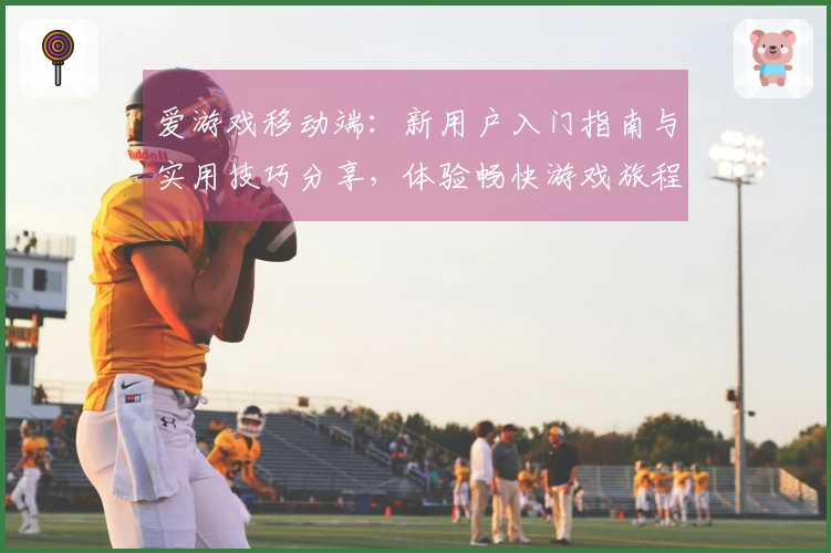 爱游戏移动端：新用户入门指南与实用技巧分享，体验畅快游戏旅程