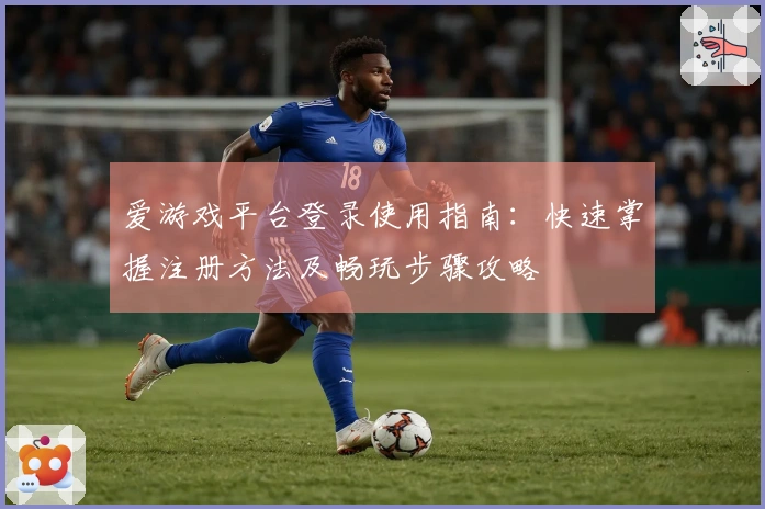 爱游戏平台登录使用指南：快速掌握注册方法及畅玩步骤攻略