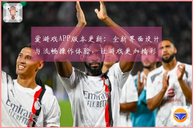 爱游戏APP版本更新:全新界面设计与流畅操作体验,让游戏更加精彩纷呈!