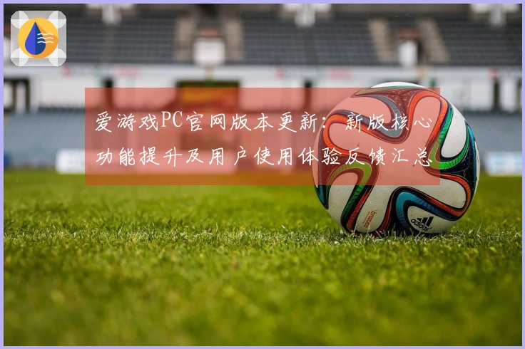 爱游戏PC官网版本更新：新版核心功能提升及用户使用体验反馈汇总分析