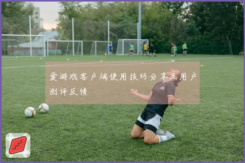 爱游戏客户端使用技巧分享及用户测评反馈