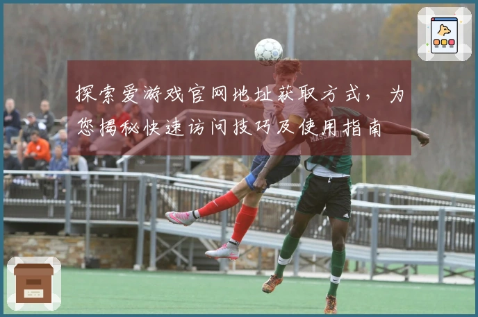 探索爱游戏官网地址获取方式，为您揭秘快速访问技巧及使用指南
