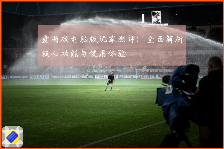 爱游戏电脑版玩家测评：全面解析核心功能与使用体验