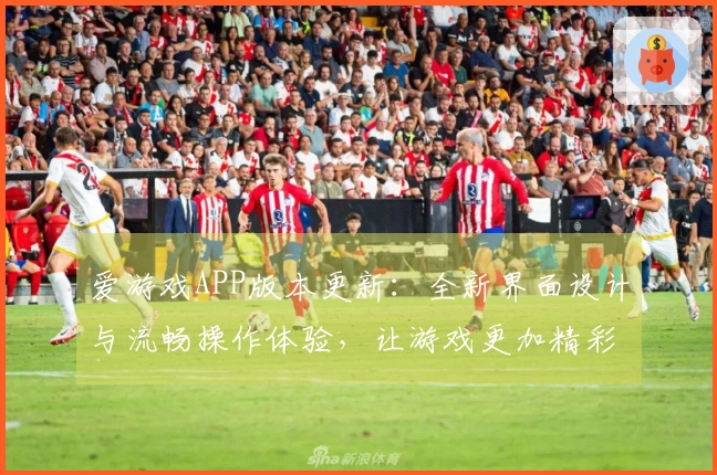 爱游戏APP版本更新：全新界面设计与流畅操作体验，让游戏更加精彩纷呈！