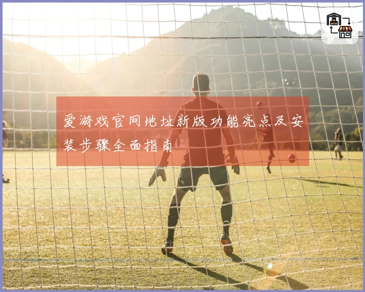 爱游戏官网地址新版功能亮点及安装步骤全面指南