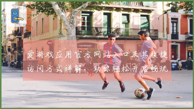 爱游戏应用官方网站入口及其快捷访问方式详解，助你轻松开启畅玩体验