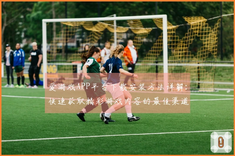 爱游戏APP平台下载安装方法详解:快速获取精彩游戏内容的最佳渠道