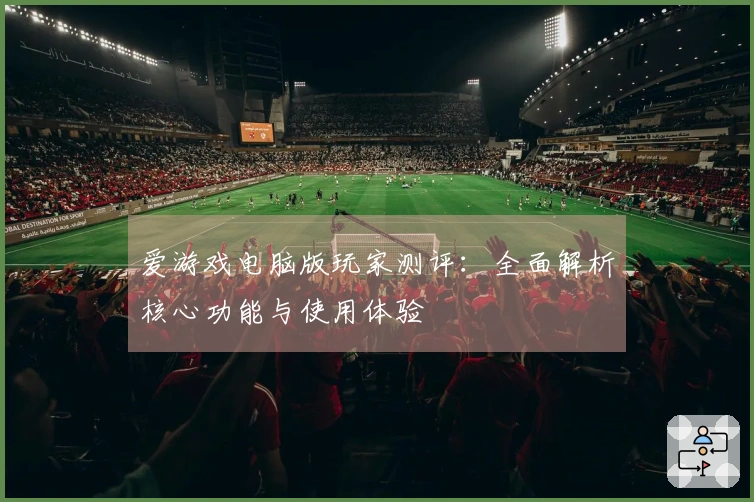 爱游戏电脑版玩家测评：全面解析核心功能与使用体验