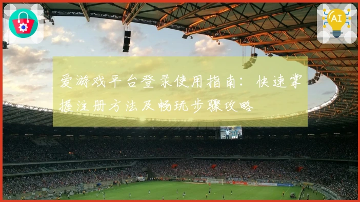 爱游戏平台登录使用指南：快速掌握注册方法及畅玩步骤攻略