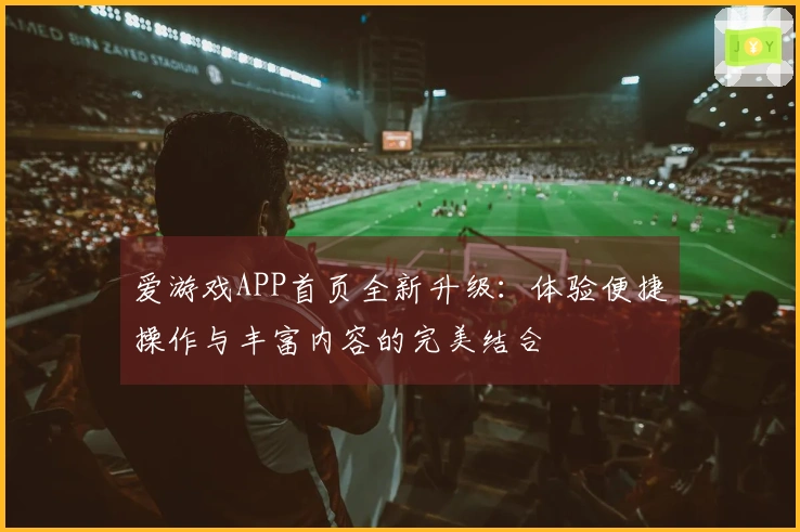 爱游戏APP首页全新升级：体验便捷操作与丰富内容的完美结合