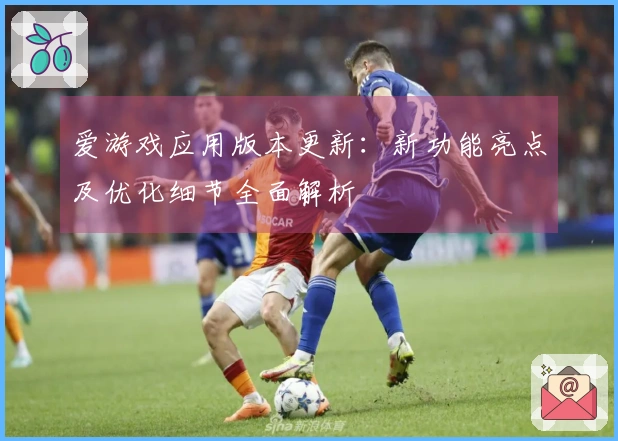 爱游戏应用版本更新：新功能亮点及优化细节全面解析