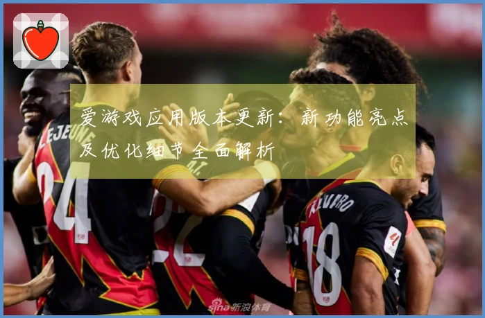 爱游戏应用版本更新:新功能亮点及优化细节全面解析